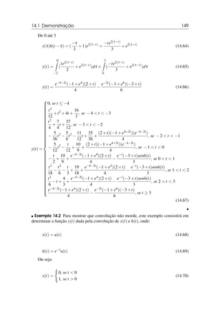 14.1 Demonstração 149
De 0 até 3
x(τ)h(t −τ) = (
−τ
3
+1)e2(τ−t)
=
−te2(τ−t)
3
+e2(τ−t)
(14.64)
y(t) =
0
Z
−2
(
te2(τ−t)
2
+e2(τ−t)
)dτ +
3
Z
0
(
−te2(τ−t)
3
+e2(τ−t)
)dτ (14.65)
y(t) =
e−4−2t(−1+e4)(2+t)
4
−
e−2t(−1+e6)(−3+t)
6
(14.66)
y(t) =































































0, se t ≤ −4
t3
12
+t2
+4t +
16
3
, se −4  t  −3
t2
4
+
7
4
t +
37
12
, se −3  t  −2
−
5
36
t3
−
5
6
t2
−
11
12
t +
35
36
+
(2+t)(−1+e4+2t)(e−4−2t)
4
, se −2  t  −1
−
5
12
t2
−
t
12
+
10
9
+
(2+t)(−1+e4+2t)(e−4−2t)
4
, se −1  t  0
−
t
2
+
10
9
+
e−4−2t(−1+e4)(2+t)
4
−
e−t(−3+t)senh(t)
3
, se 0  t  1
t3
18
−
t2
6
−
t
3
+
19
18
+
e−4−2t(−1+e4)(2+t)
4
−
e−t(−3+t)senh(t)
3
, se 1  t  2
t2
6
−t +
4
3
+
e−4−2t(−1+e4)(2+t)
4
−
e−t(−3+t)senh(t)
3
, se 2  t  3
e−4−2t(−1+e4)(2+t)
4
−
e−2t(−1+e6)(−3+t)
6
, se t ≥ 3
(14.67)

 Exemplo 14.2 Para mostrar que convolução não morde, este exemplo consistirá em
determinar a função y(t) dada pela convolução de x(t) e h(t), onde:
x(t) = u(t) (14.68)
h(t) = e−t
u(t) (14.69)
Ou seja:
x(t) =
(
0, se t  0
1, se t  0
(14.70)
 