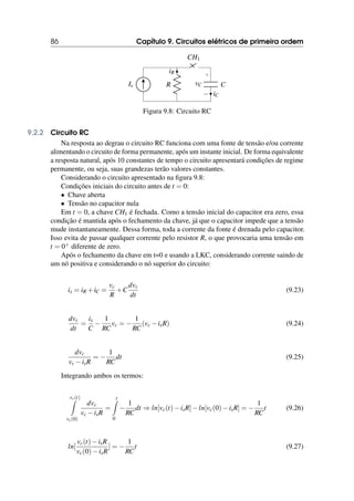 86 Capítulo 9. Circuitos elétricos de primeira ordem
Is R
iR
CH1
C
+
−
vC
iC
Figura 9.8: Circuito RC
9.2.2 Circuito RC
Na resposta ao degrau o circuito RC funciona com uma fonte de tensão e/ou corrente
alimentando o circuito de forma permanente, após um instante inicial. De forma equivalente
a resposta natural, após 10 constantes de tempo o circuito apresentará condições de regime
permanente, ou seja, suas grandezas terão valores constantes.
Considerando o circuito apresentado na figura 9.8:
Condições iniciais do circuito antes de t = 0:
• Chave aberta
• Tensão no capacitor nula
Em t = 0, a chave CH1 é fechada. Como a tensão inicial do capacitor era zero, essa
condição é mantida após o fechamento da chave, já que o capacitor impede que a tensão
mude instantaneamente. Dessa forma, toda a corrente da fonte é drenada pelo capacitor.
Isso evita de passar qualquer corrente pelo resistor R, o que provocaria uma tensão em
t = 0+ diferente de zero.
Após o fechamento da chave em t=0 e usando a LKC, considerando corrente saindo de
um nó positiva e considerando o nó superior do circuito:
is = iR +iC =
vc
R
+C
dvc
dt
(9.23)
dvc
dt
=
is
C
−
1
RC
vc = −
1
RC
(vc −isR) (9.24)
dvc
vc −isR
= −
1
RC
dt (9.25)
Integrando ambos os termos:
vc(t)
Z
vc(0)
dvc
vc −isR
=
t
Z
0
−
1
RC
dt ⇒ ln[vc(t)−isR]−ln[vc(0)−isR] = −
1
RC
t (9.26)
ln[
vc(t)−isR
vc(0)−isR
] = −
1
RC
t (9.27)
 