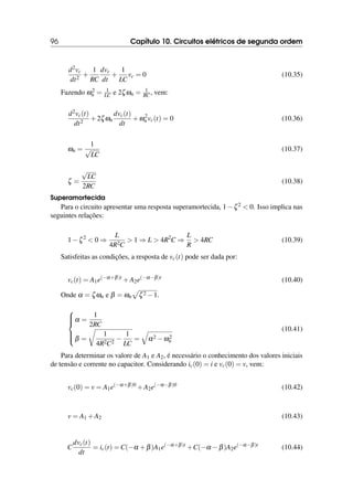 96 Capítulo 10. Circuitos elétricos de segunda ordem
d2vc
dt2
+
1
RC
dvc
dt
+
1
LC
vc = 0 (10.35)
Fazendo ω2
n = 1
LC e 2ζωn = 1
RC , vem:
d2vc(t)
dt2
+2ζωn
dvc(t)
dt
+ω2
n vc(t) = 0 (10.36)
ωn =
1
√
LC
(10.37)
ζ =
√
LC
2RC
(10.38)
Superamortecida
Para o circuito apresentar uma resposta superamortecida, 1−ζ2  0. Isso implica nas
seguintes relações:
1−ζ2
 0 ⇒
L
4R2C
 1 ⇒ L  4R2
C ⇒
L
R
 4RC (10.39)
Satisfeitas as condições, a resposta de vc(t) pode ser dada por:
vc(t) = A1e(−α+β)t
+A2e(−α−β)t
(10.40)
Onde α = ζωn e β = ωn
p
ζ2 −1.







α =
1
2RC
β =
r
1
4R2C2
−
1
LC
=
q
α2 −ω2
n
(10.41)
Para determinar os valore de A1 e A2, é necessário o conhecimento dos valores iniciais
de tensão e corrente no capacitor. Considerando ic(0) = i e vc(0) = v, vem:
vc(0) = v = A1e(−α+β)0
+A2e(−α−β)0
(10.42)
v = A1 +A2 (10.43)
C
dvc(t)
dt
= ic(t) = C(−α +β)A1e(−α+β)t
+C(−α −β)A2e(−α−β)t
(10.44)
 