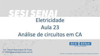 Eletricidade
Aula 23
Análise de circuitos em CA
*Este slide é uma adaptação do original feito pelo Prof. Prof. Gleydson Zeca Monteiro
Inst. Hebert Nascimento de Paula
9110664@senaimgdocente.com.br
 