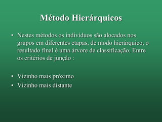 Método Hierárquicos
• Nestes métodos os indivíduos são alocados nos
grupos em diferentes etapas, de modo hierárquico, o
resultado final é uma árvore de classificação. Entre
os critérios de junção :
• Vizinho mais próximo
• Vizinho mais distante
 