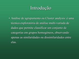 Introdução
• Análise de agrupamento ou Cluster analysis: é uma
técnica exploratória de análise multi-variada de
dados que permite classificar um conjunto de
categorias em grupos homogéneos, observando
apenas as similaridades ou dissimilaridades entre
elas.
 