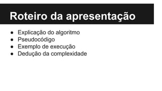 Roteiro da apresentação
● Explicação do algoritmo
● Pseudocódigo
● Exemplo de execução
● Dedução da complexidade
 