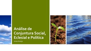 Análise de
Conjuntura Social,
Eclesial e Política
Jonas Araújo
 