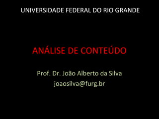 ANÁLISE DE CONTEÚDO
Prof. Dr. João Alberto da Silva
joaosilva@furg.br
UNIVERSIDADE FEDERAL DO RIO GRANDE
 