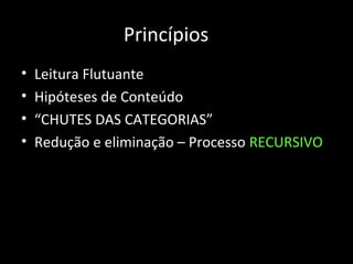 Princípios
• Leitura Flutuante
• Hipóteses de Conteúdo
• “CHUTES DAS CATEGORIAS”
• Redução e eliminação – Processo RECURSIVO
 