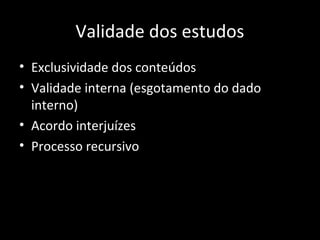 Validade dos estudos
• Exclusividade dos conteúdos
• Validade interna (esgotamento do dado
interno)
• Acordo interjuízes
• Processo recursivo
 