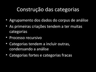 Construção das categorias
• Agrupamento dos dados do corpus de análise
• As primeiras criações tendem a ter muitas
categorias
• Processo recursivo
• Categorias tendem a incluir outras,
condensando a análise
• Categorias fortes e categorias fracas
 