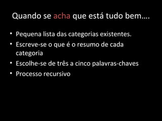 Quando se acha que está tudo bem….
• Pequena lista das categorias existentes.
• Escreve-se o que é o resumo de cada
categoria
• Escolhe-se de três a cinco palavras-chaves
• Processo recursivo
 