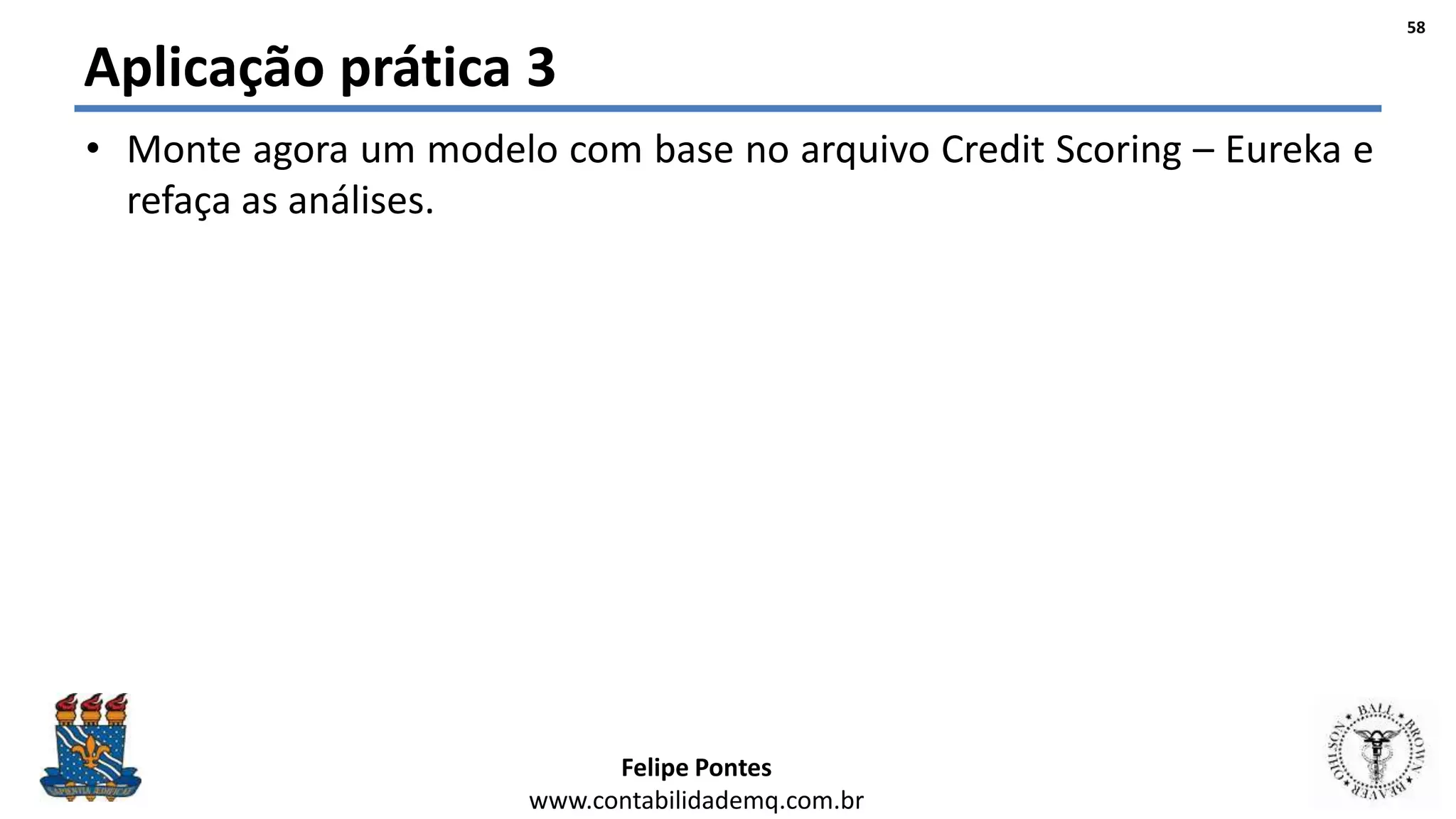 Felipe Pontes
www.contabilidademq.com.br
Aplicação prática 3
• Monte agora um modelo com base no arquivo Credit Scoring – Eureka e
refaça as análises.
58
 