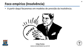 Felipe Pontes
www.contabilidademq.com.br
Foco empírico (Insolvência)
• A partir daqui focaremos em modelos de previsão da insolvência.
33
 