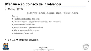 Felipe Pontes
www.contabilidademq.com.br
Mensuração do risco de insolvência
• Matias (1978):
• Z > 0,5  empresa solvente.
49
 