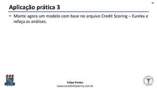 Felipe Pontes
www.contabilidademq.com.br
Aplicação prática 3
• Monte agora um modelo com base no arquivo Credit Scoring – Eureka e
refaça as análises.
58
 