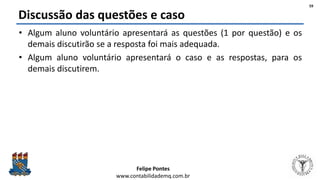 Felipe Pontes
www.contabilidademq.com.br
Discussão das questões e caso
• Algum aluno voluntário apresentará as questões (1 por questão) e os
demais discutirão se a resposta foi mais adequada.
• Algum aluno voluntário apresentará o caso e as respostas, para os
demais discutirem.
59
 
