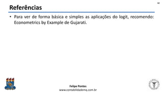 Felipe Pontes
www.contabilidademq.com.br
Referências
• Para ver de forma básica e simples as aplicações do logit, recomendo:
Econometrics by Example de Gujarati.
62
 