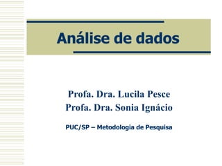 Análise de dados Profa. Dra. Lucila Pesce Profa. Dra. Sonia Ignácio PUC/SP – Metodologia de Pesquisa 