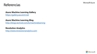 Referencias
▪ Azure Machine Learning Gallery
▪ https://gallery.azureml.net
▪ Azure Machine Learning Blog
▪ http://blogs.technet.com/b/machinelearning
▪ Revolution Analytics
▪ http://www.revolutionanalytics.com
 