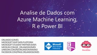 Analise de Dados com
Azure Machine Learning,
R e Power BI
ORLANDOGOMES
MICROSOFTMVPDATAPLATFORM
MICROSOFTSTUDENTPARTNER(MSP)
MEDIUM.COM/@_ORLANDOGOMES
LINKEDIN.COM/IN/ORLANDOMARIANO
FACEBOOK.COM/PAGE.ORLANDOGOMES
 