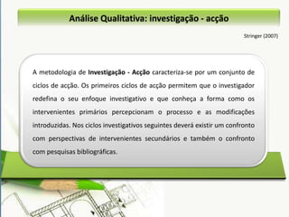 Análise QualitativaQuivy (2008) O objectivo de uma investigação é responder a um problema. Para tal, começa-se por formular hipóteses e efectuar observações inerentes a essas hipóteses.Neste sentido, distinguem-se:Análise  da  informaçãoOperações necessárias a essa análisePrincipais métodos de análise