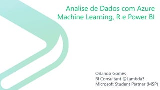Analise de Dados com Azure
Machine Learning, R e Power BI
Orlando Gomes
BI Consultant @Lambda3
Microsoft Student Partner (MSP)
 