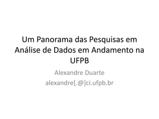 Um Panorama das Pesquisas em 
Análise de Dados em Andamento na 
UFPB 
Alexandre Duarte 
alexandre[.@]ci.ufpb.br 
 