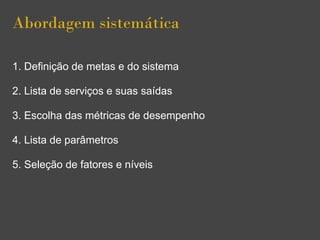 Abordagem sistemática
1. Definição de metas e do sistema
2. Lista de serviços e suas saídas
3. Escolha das métricas de desempenho
4. Lista de parâmetros
5. Seleção de fatores e níveis
 