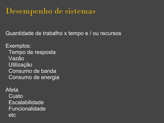 Desempenho de sistemas
Quantidade de trabalho x tempo e / ou recursos
Exemplos:
Tempo de resposta
Vazão
Utilização
Consumo de banda
Consumo de energia
Afeta
Custo
Escalabilidade
Funcionalidade
etc
 