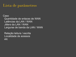 Lista de parâmetros
Caso
Quantidade de enlaces de WAN
Latências da LAN / WAN
Jitters da LAN / WAN
Larguras de banda da LAN / WAN
Relação leitura / escrita
Localidade de acessos
etc
 