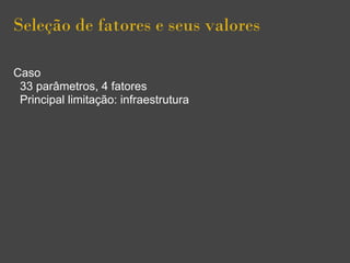 Seleção de fatores e seus valores
Caso
33 parâmetros, 4 fatores
Principal limitação: infraestrutura
 