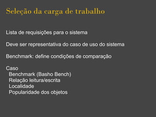 Seleção da carga de trabalho
Lista de requisições para o sistema
Deve ser representativa do caso de uso do sistema
Benchmark: define condições de comparação
Caso
Benchmark (Basho Bench)
Relação leitura/escrita
Localidade
Popularidade dos objetos
 