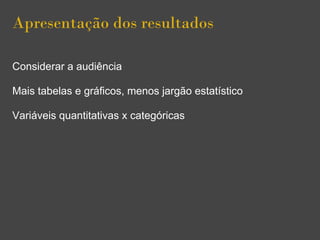Apresentação dos resultados
Considerar a audiência
Mais tabelas e gráficos, menos jargão estatístico
Variáveis quantitativas x categóricas
 