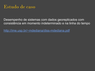 Estudo de caso
Desempenho de sistemas com dados georeplicados com
consistência em momento indeterminado e na linha do tempo
http://ime.usp.br/~mdediana/diss-mdediana.pdf
 