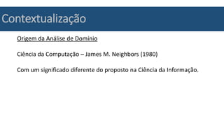 Contextualização
Origem da Análise de Domínio
Ciência da Computação – James M. Neighbors (1980)
Com um significado diferente do proposto na Ciência da Informação.
 