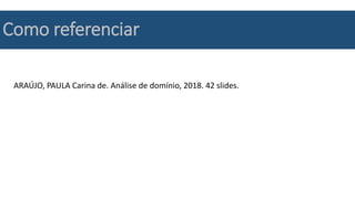 ARAÚJO, PAULA Carina de. Análise de domínio, 2018. 42 slides.
Como referenciar
 