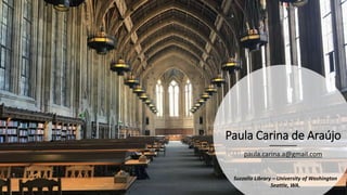 Paula Carina de Araújo
paula.carina.a@gmail.com
Suzzallo Library – University of Washington
Seattle, WA.
 