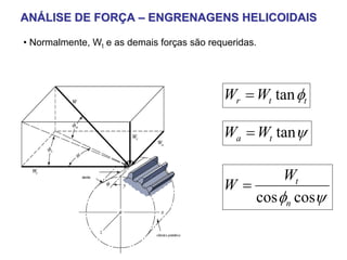 ANÁLISE DE FORÇA – ENGRENAGENS HELICOIDAIS

• Normalmente, Wt e as demais forças são requeridas.




                                            Wr = Wt tan φt

                                            Wa = Wt tanψ

                                                    Wt
                                            W=
                                               cos φn cosψ
 