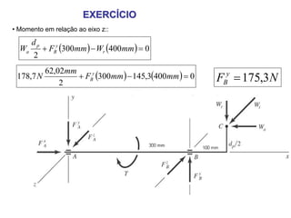 EXERCÍCIO
• Momento em relação ao eixo z::

       dp
  Wa        + FBy (300mm ) − Wr (400mm ) = 0
       2

                    + FBy (300mm ) − 145,3(400mm ) = 0
            62,02mm
 178,7 N
                2                                        F = 175,3 N
                                                          B
                                                           y
 