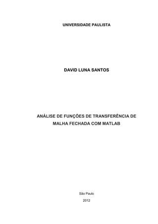 UNIVERSIDADE PAULISTA
DAVID LUNA SANTOS
ANÁLISE DE FUNÇÕES DE TRANSFERÊNCIA DE
MALHA FECHADA COM MATLAB
São Paulo
2012
 