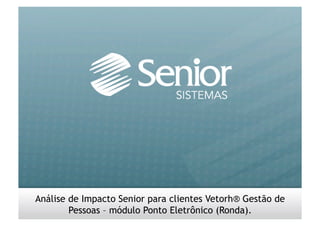 Portaria 1.510/09 - MTE
Análise de Impacto Senior




  Análise de Impacto Senior para clientes Vetorh® Gestão de
          Pessoas – módulo Ponto Eletrônico (Ronda).
 