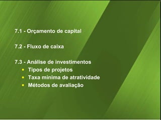 7.1 - Orçamento de capital
7.2 - Fluxo de caixa
7.3 - Análise de investimentos
• Tipos de projetos
• Taxa mínima de atratividade
• Métodos de avaliação

 