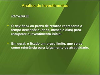 Análise de investimentos
 PAY-BACK
 O pay-back ou prazo de retorno representa o
tempo necessário (anos, meses e dias) para
recuperar o investimento inicial.
 Em geral, é fixado um prazo limite, que serve
como referência para julgamento de atratividade.

 