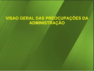 VISAO GERAL DAS PREOCUPAÇÕES DA
ADMINISTRAÇÃO

 