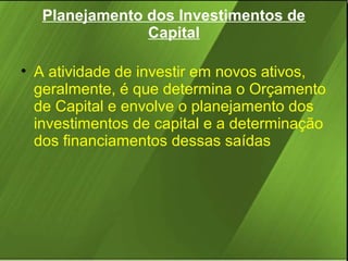 Planejamento dos Investimentos de
Capital
• A atividade de investir em novos ativos,
geralmente, é que determina o Orçamento
de Capital e envolve o planejamento dos
investimentos de capital e a determinação
dos financiamentos dessas saídas

 