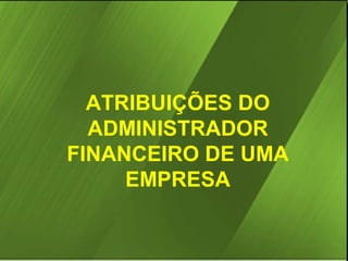 ATRIBUIÇÕES DO
ADMINISTRADOR
FINANCEIRO DE UMA
EMPRESA

 