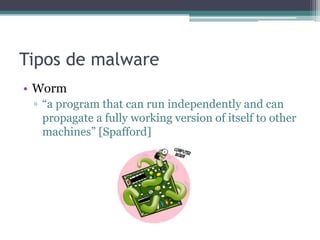 Tipos de malware
• Worm
▫ “a program that can run independently and can
propagate a fully working version of itself to other
machines” [Spafford]
 
