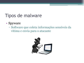 Tipos de malware
• Spyware
▫ Software que coleta informações sensíveis da
vítima e envia para o atacante
 