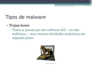 Tipos de malware
• Trojan horse
▫ Tenta se passar por um software útil – ou não
malicioso – mas executa atividades maliciosas em
segundo plano
 