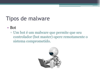 Tipos de malware
• Bot
▫ Um bot é um malware que permite que seu
controlador (bot master) opere remotamente o
sistema comprometido.
 