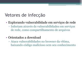 Vetores de infecção
• Explorando vulnerabilidade em serviços de rede
▫ Infectam através de vulnerabilidades em serviços
de rede, como compartilhamento de arquivos
• Orientados a download
▫ Ataca vulnerabilidades no browser da vítima,
baixando código malicioso sem seu conhecimento
 