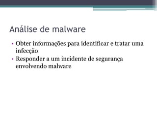Análise de malware
• Obter informações para identificar e tratar uma
infecção
• Responder a um incidente de segurança
envolvendo malware
 